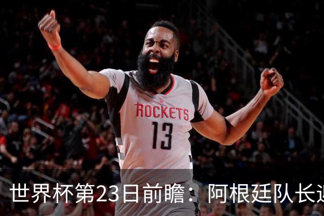 世界杯第23日前瞻：阿根廷队长迎历史之夜 卫冕冠军PK大黑马