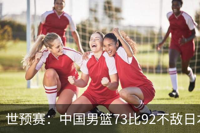 世预赛：中国男篮73比92不敌日本男篮