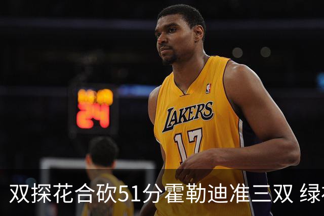 双探花合砍51分霍勒迪准三双 绿衫军轻取篮网