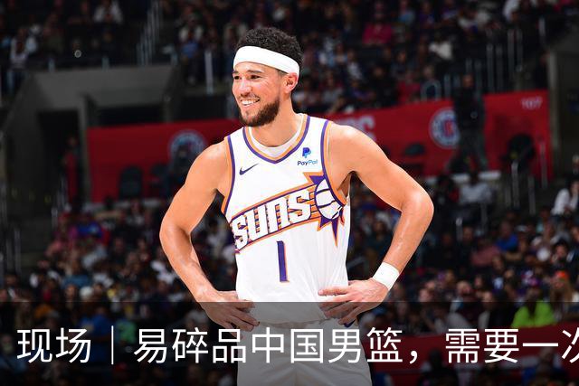 现场｜易碎品中国男篮，需要一次破而后立