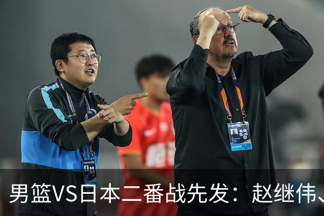 男篮VS日本二番战先发：赵继伟、贺希宁、王俊杰、朱俊龙、胡金秋